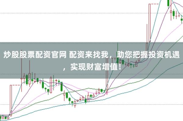 炒股股票配资官网 配资来找我，助您把握投资机遇，实现财富增值！