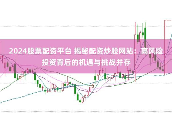 2024股票配资平台 揭秘配资炒股网站：高风险投资背后的机遇与挑战并存