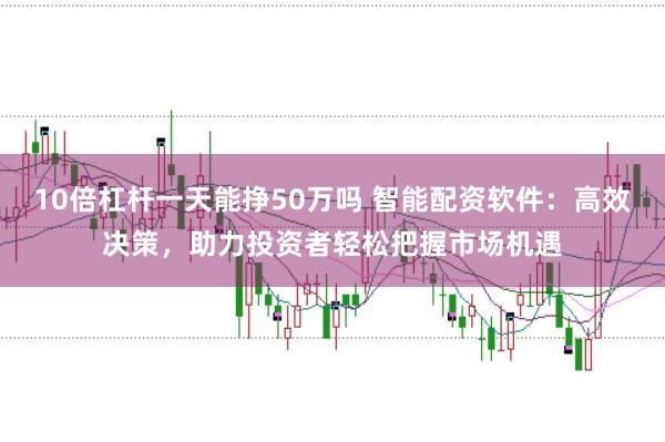 10倍杠杆一天能挣50万吗 智能配资软件：高效决策，助力投资者轻松把握市场机遇