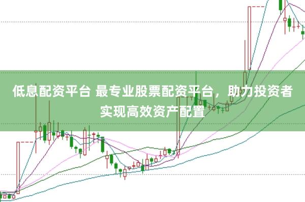 低息配资平台 最专业股票配资平台，助力投资者实现高效资产配置