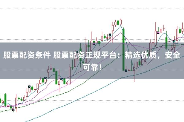 股票配资条件 股票配资正规平台：精选优质，安全可靠！