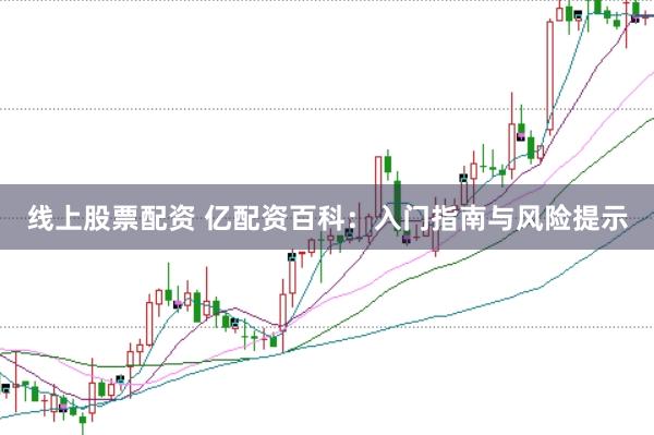 线上股票配资 亿配资百科：入门指南与风险提示