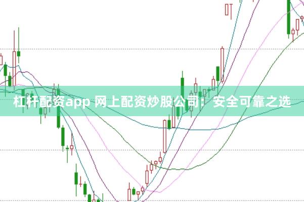 杠杆配资app 网上配资炒股公司：安全可靠之选