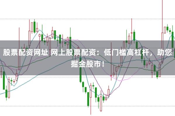 股票配资网址 网上股票配资：低门槛高杠杆，助您掘金股市！