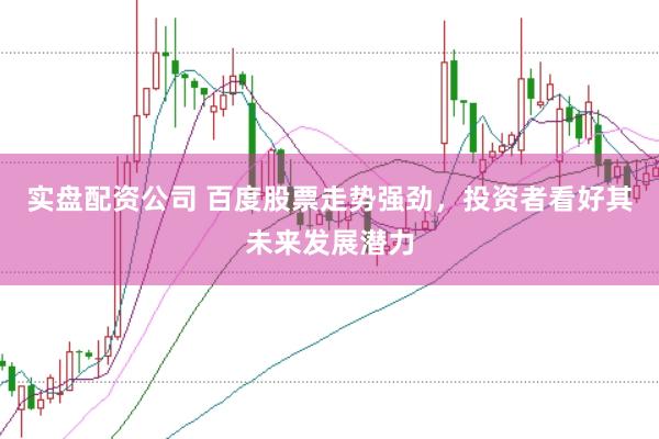 实盘配资公司 百度股票走势强劲，投资者看好其未来发展潜力