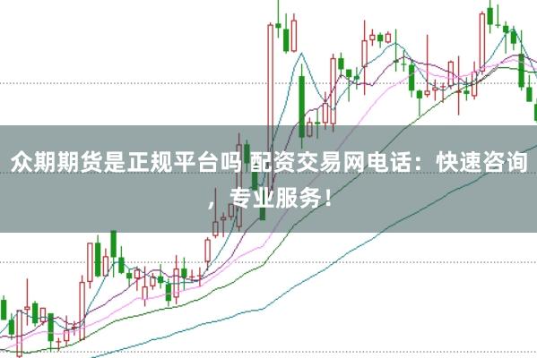 众期期货是正规平台吗 配资交易网电话：快速咨询，专业服务！