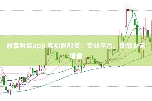股掌财经app 鑫福网配资：专业平台，助您财富增值