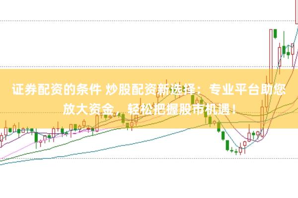 证券配资的条件 炒股配资新选择：专业平台助您放大资金，轻松把握股市机遇！