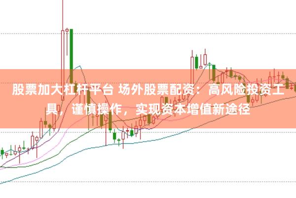 股票加大杠杆平台 场外股票配资：高风险投资工具，谨慎操作，实现资本增值新途径