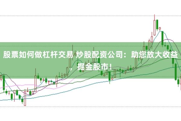 股票如何做杠杆交易 炒股配资公司：助您放大收益，掘金股市！