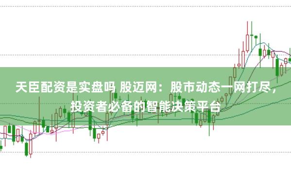 天臣配资是实盘吗 股迈网：股市动态一网打尽，投资者必备的智能决策平台