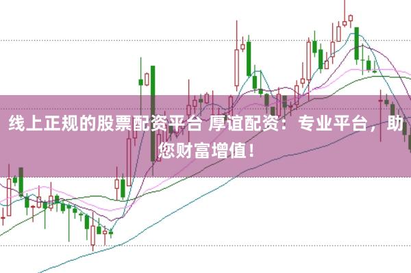 线上正规的股票配资平台 厚谊配资：专业平台，助您财富增值！
