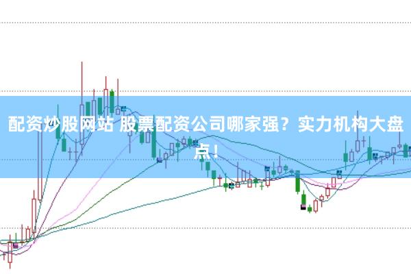 配资炒股网站 股票配资公司哪家强？实力机构大盘点！