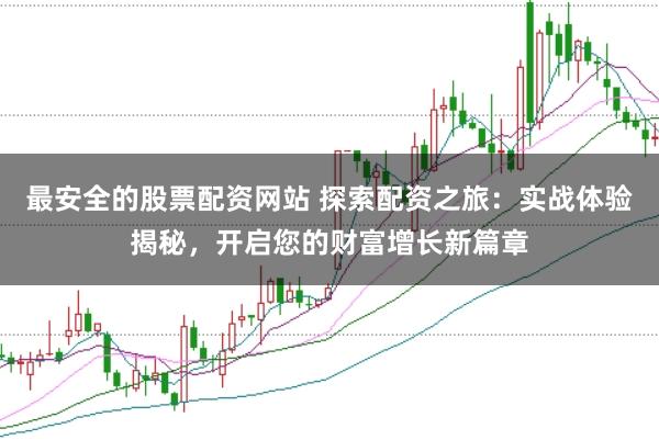 最安全的股票配资网站 探索配资之旅：实战体验揭秘，开启您的财富增长新篇章