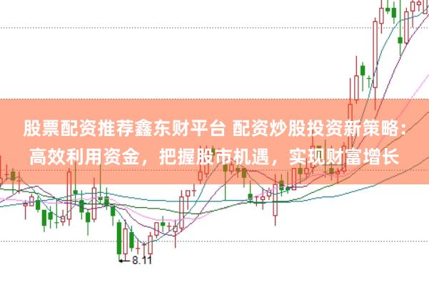 股票配资推荐鑫东财平台 配资炒股投资新策略：高效利用资金，把握股市机遇，实现财富增长