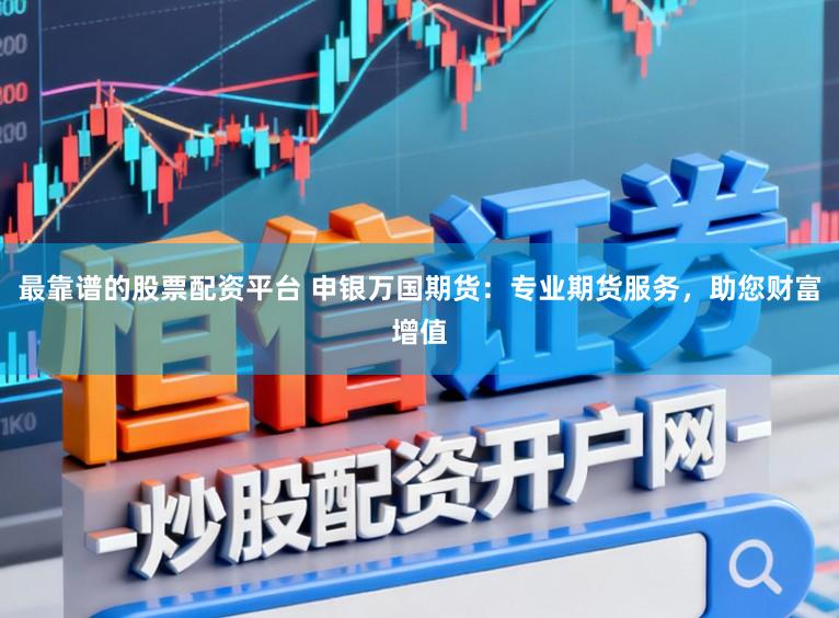 最靠谱的股票配资平台 申银万国期货：专业期货服务，助您财富增值