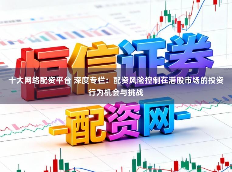 十大网络配资平台 深度专栏：配资风险控制在港股市场的投资行为机会与挑战