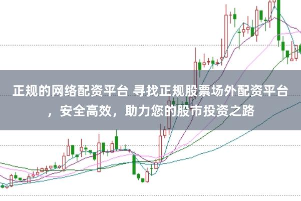 正规的网络配资平台 寻找正规股票场外配资平台，安全高效，助力您的股市投资之路