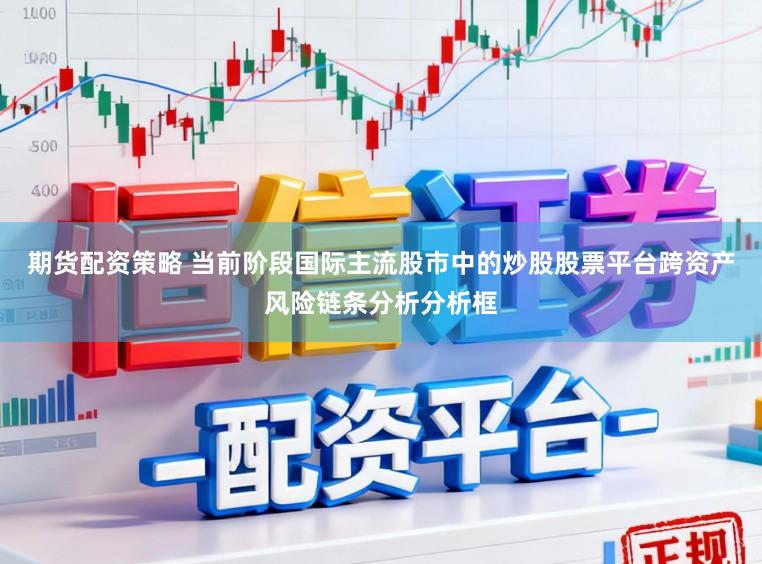 期货配资策略 当前阶段国际主流股市中的炒股股票平台跨资产风险链条分析分析框