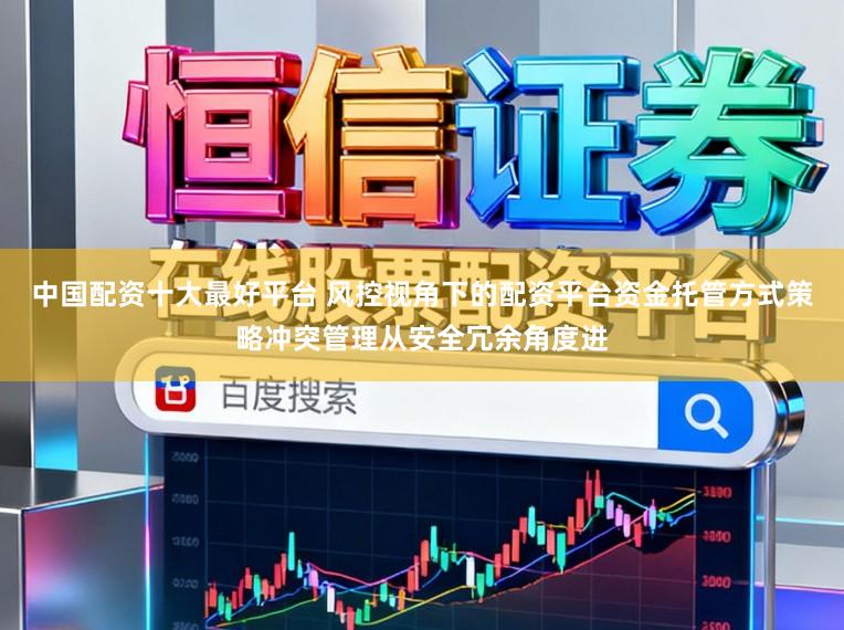 中国配资十大最好平台 风控视角下的配资平台资金托管方式策略冲突管理从安全冗余角度进