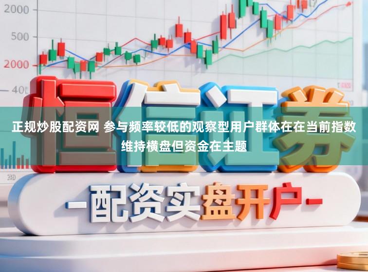 正规炒股配资网 参与频率较低的观察型用户群体在在当前指数维持横盘但资金在主题