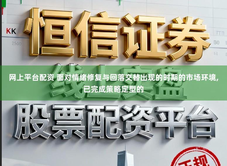 网上平台配资 面对情绪修复与回落交替出现的时期的市场环境,已完成策略定型的