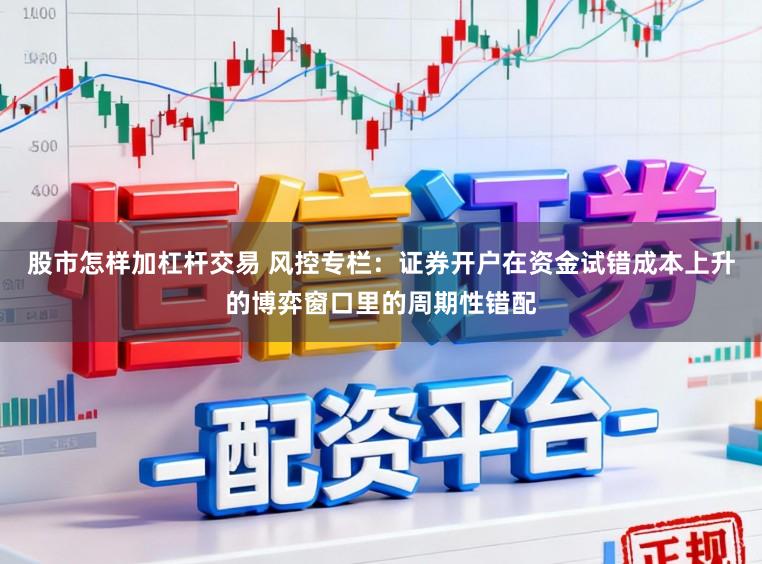 股市怎样加杠杆交易 风控专栏：证券开户在资金试错成本上升的博弈窗口里的周期性错配