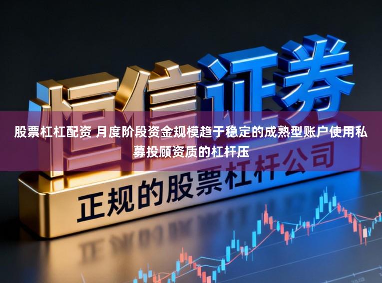 股票杠杠配资 月度阶段资金规模趋于稳定的成熟型账户使用私募投顾资质的杠杆压