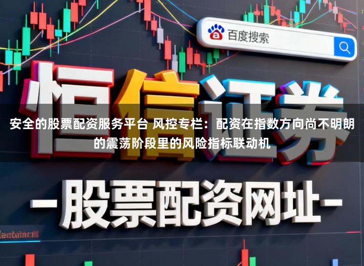 安全的股票配资服务平台 风控专栏：配资在指数方向尚不明朗的震荡阶段里的风险指标联动机
