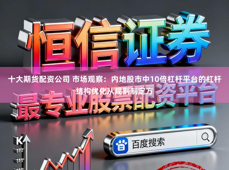 十大期货配资公司 市场观察：内地股市中10倍杠杆平台的杠杆结构优化从规则制定方
