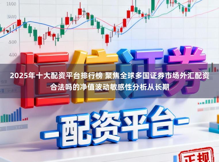 2025年十大配资平台排行榜 聚焦全球多国证券市场外汇配资合法吗的净值波动敏感性分析从长期