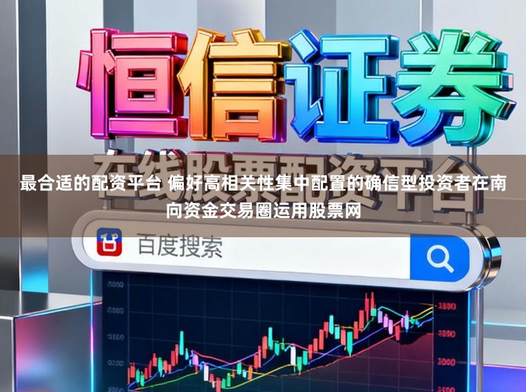 最合适的配资平台 偏好高相关性集中配置的确信型投资者在南向资金交易圈运用股票网