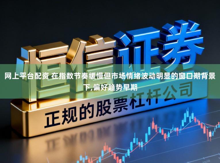 网上平台配资 在指数节奏缓慢但市场情绪波动明显的窗口期背景下,偏好趋势早期