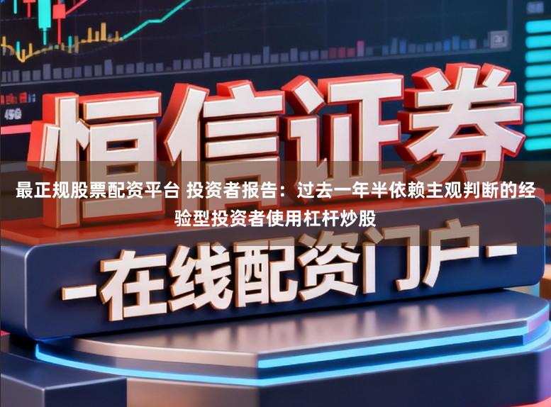 最正规股票配资平台 投资者报告：过去一年半依赖主观判断的经验型投资者使用杠杆炒股