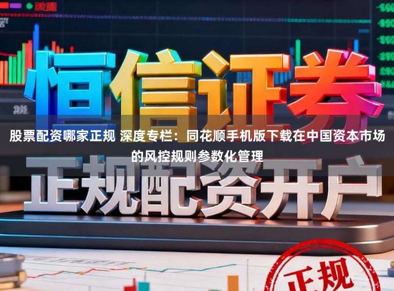 股票配资哪家正规 深度专栏：同花顺手机版下载在中国资本市场的风控规则参数化管理
