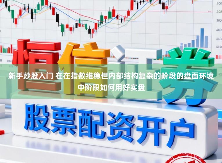 新手炒股入门 在在指数维稳但内部结构复杂的阶段的盘面环境中阶段如何用好实盘