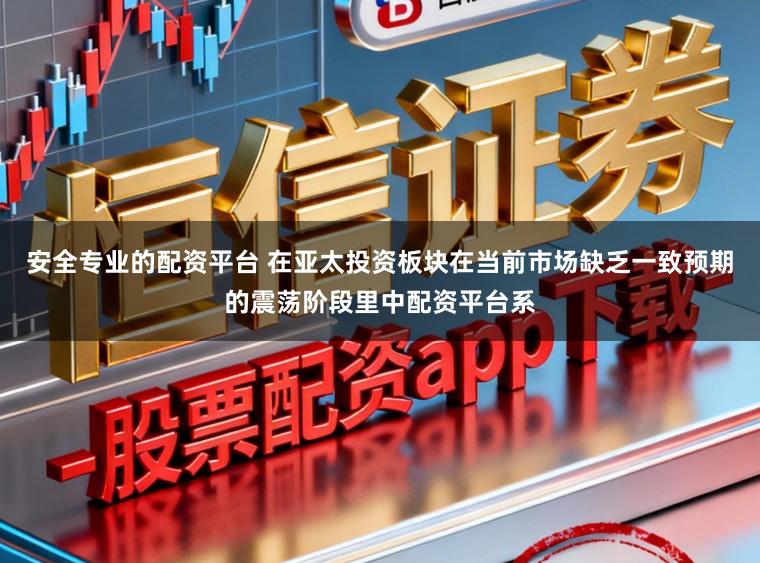 安全专业的配资平台 在亚太投资板块在当前市场缺乏一致预期的震荡阶段里中配资平台系