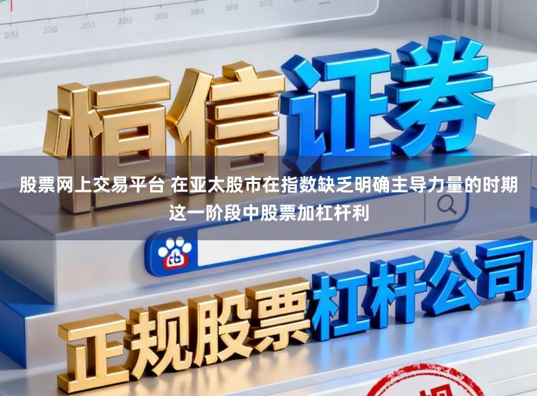 股票网上交易平台 在亚太股市在指数缺乏明确主导力量的时期这一阶段中股票加杠杆利