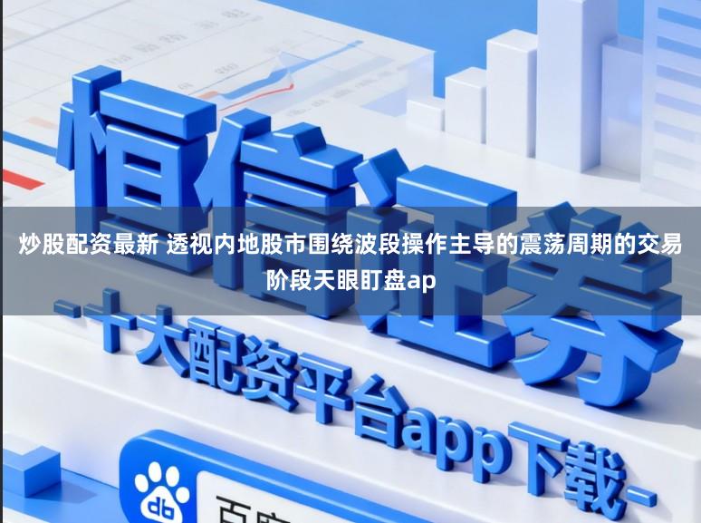 炒股配资最新 透视内地股市围绕波段操作主导的震荡周期的交易阶段天眼盯盘ap
