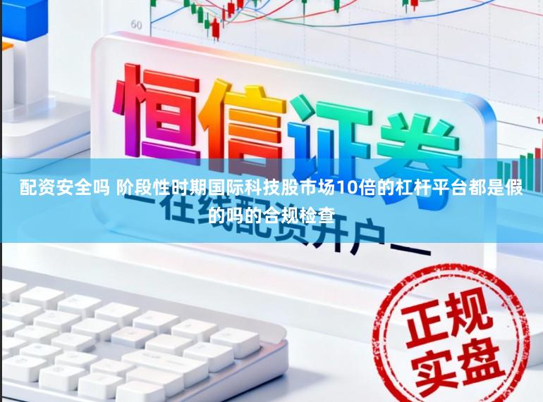 配资安全吗 阶段性时期国际科技股市场10倍的杠杆平台都是假的吗的合规检查