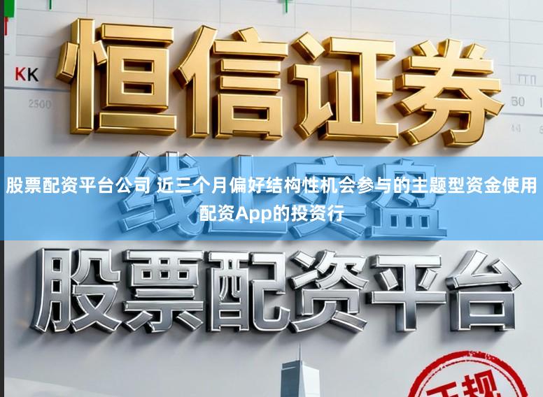 股票配资平台公司 近三个月偏好结构性机会参与的主题型资金使用配资App的投资行