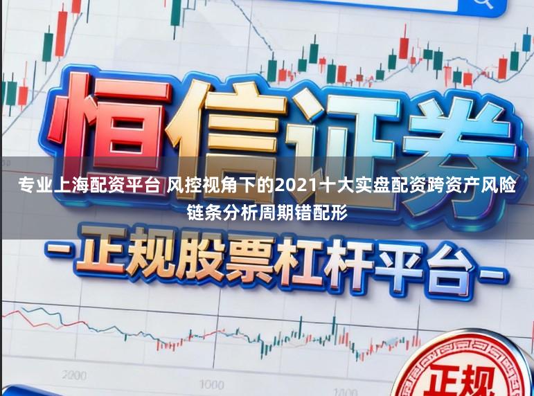 专业上海配资平台 风控视角下的2021十大实盘配资跨资产风险链条分析周期错配形