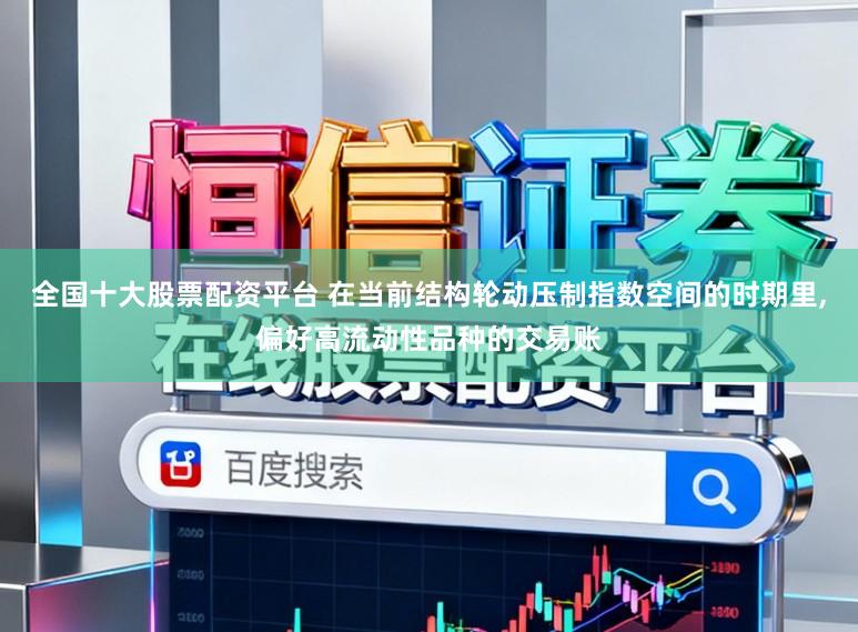 全国十大股票配资平台 在当前结构轮动压制指数空间的时期里,偏好高流动性品种的交易账