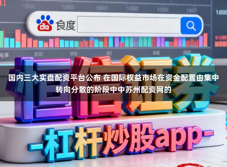 国内三大实盘配资平台公布 在国际权益市场在资金配置由集中转向分散的阶段中中苏州配资网的