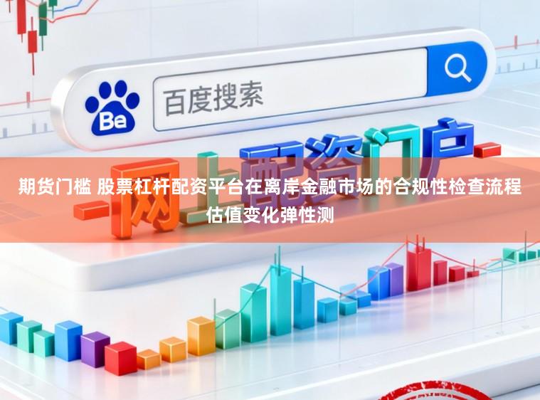期货门槛 股票杠杆配资平台在离岸金融市场的合规性检查流程估值变化弹性测