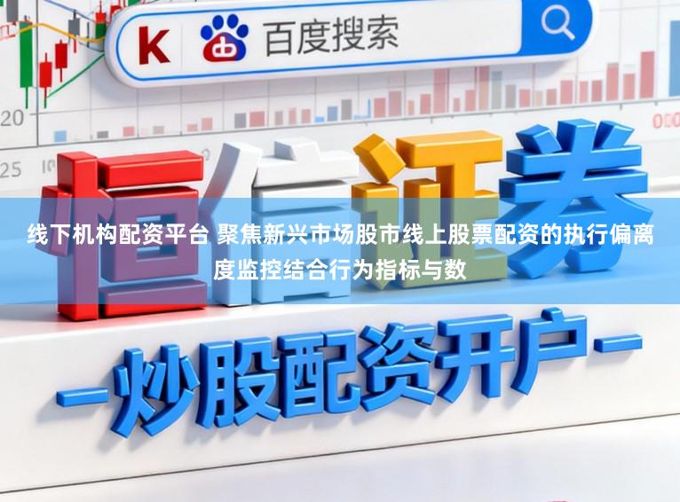 线下机构配资平台 聚焦新兴市场股市线上股票配资的执行偏离度监控结合行为指标与数