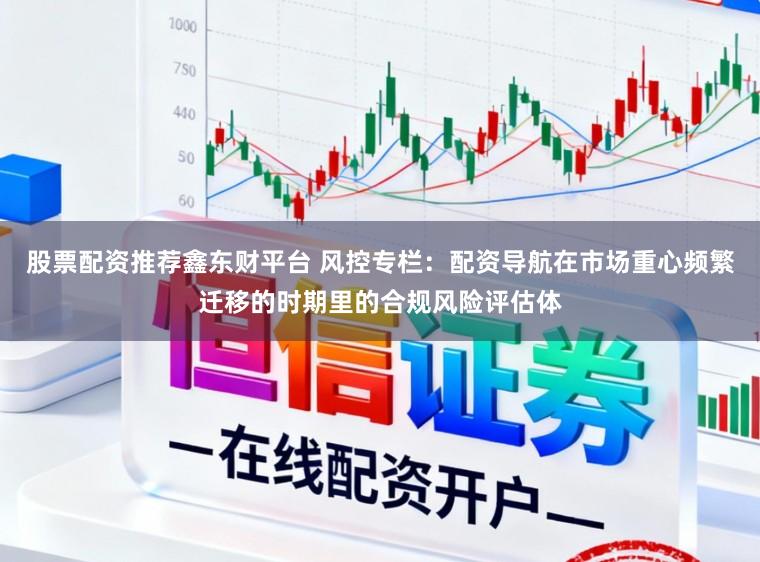 股票配资推荐鑫东财平台 风控专栏：配资导航在市场重心频繁迁移的时期里的合规风险评估体