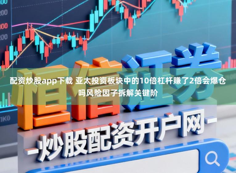 配资炒股app下载 亚太投资板块中的10倍杠杆赚了2倍会爆仓吗风险因子拆解关键阶