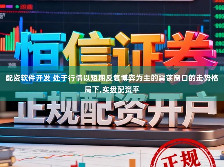 配资软件开发 处于行情以短期反复博弈为主的震荡窗口的走势格局下,实盘配资平