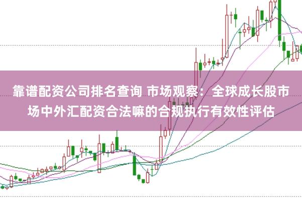 靠谱配资公司排名查询 市场观察：全球成长股市场中外汇配资合法嘛的合规执行有效性评估